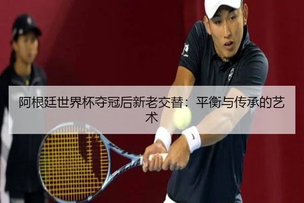 阿根廷世界杯夺冠后新老交替：平衡与传承的艺术